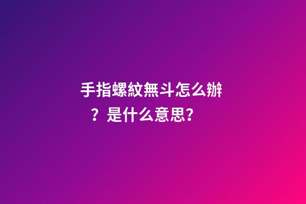 手指螺紋無斗怎么辦？是什么意思？
